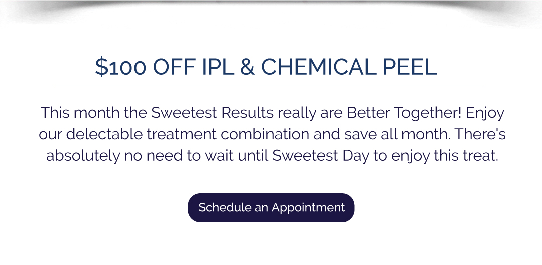 Take $100 OFF your IPL and Chemical Peel purchase. Don't wait until Sweetest day to reap these rewards!